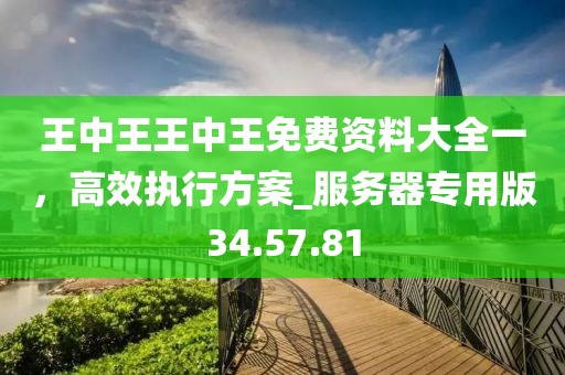 王中王王中王免費(fèi)資料大全一，高效執(zhí)行方案_服務(wù)器專用版34.57.81