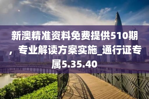 新澳精準資料免費提供510期，專業(yè)解讀方案實施_通行證專屬5.35.40
