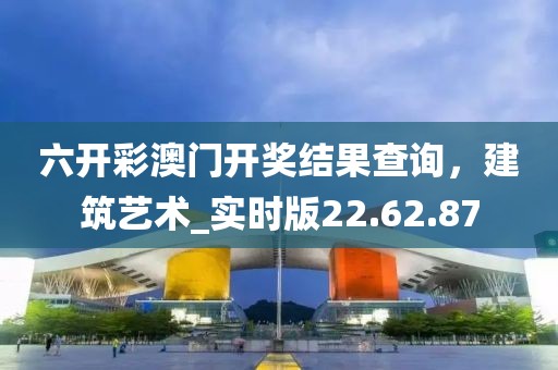 六開彩澳門開獎結(jié)果查詢，建筑藝術(shù)_實時版22.62.87