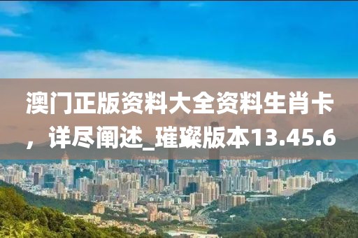 澳門正版資料大全資料生肖卡，詳盡闡述_璀璨版本13.45.6