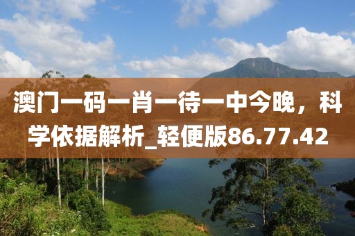 澳門一碼一肖一待一中今晚，科學(xué)依據(jù)解析_輕便版86.77.42