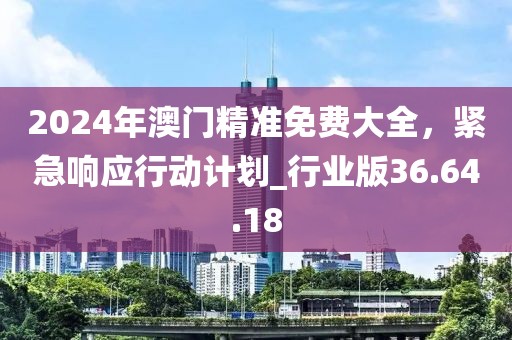 2024年澳門精準免費大全，緊急響應行動計劃_行業(yè)版36.64.18