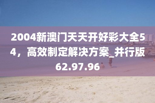2004新澳門天天開好彩大全54，高效制定解決方案_并行版62.97.96
