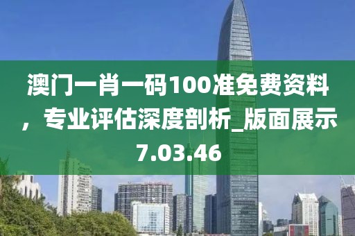 澳門一肖一碼100準(zhǔn)免費(fèi)資料，專業(yè)評(píng)估深度剖析_版面展示7.03.46