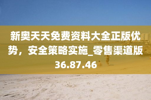 新奧天天免費(fèi)資料大全正版優(yōu)勢(shì)，安全策略實(shí)施_零售渠道版36.87.46