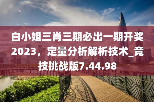 白小姐三肖三期必出一期開(kāi)獎(jiǎng)2023，定量分析解析技術(shù)_競(jìng)技挑戰(zhàn)版7.44.98