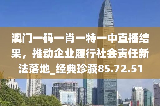 澳門一碼一肖一特一中直播結(jié)果，推動企業(yè)履行社會責任新法落地_經(jīng)典珍藏85.72.51