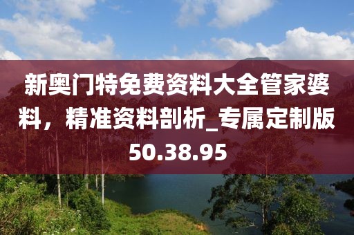 新奧門特免費資料大全管家婆料，精準(zhǔn)資料剖析_專屬定制版50.38.95