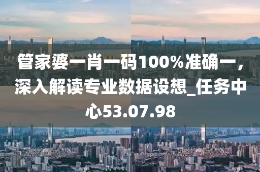 管家婆一肖一碼100%準(zhǔn)確一，深入解讀專業(yè)數(shù)據(jù)設(shè)想_任務(wù)中心53.07.98