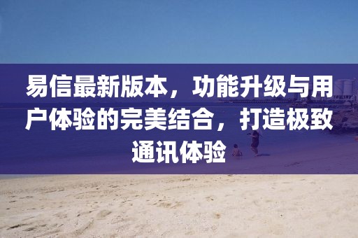 易信最新版本，功能升級(jí)與用戶體驗(yàn)的完美結(jié)合，打造極致通訊體驗(yàn)