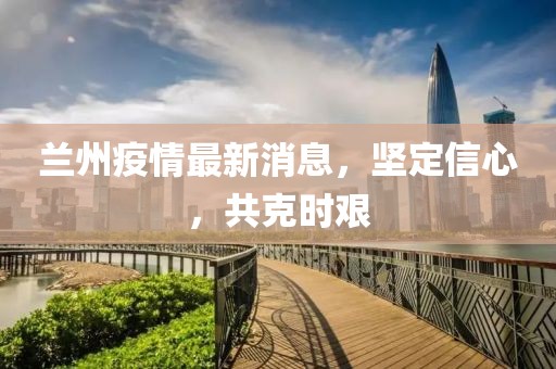 蘭州疫情最新消息，堅定信心，共克時艱