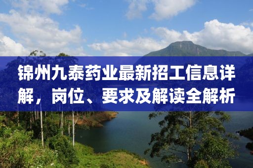 錦州九泰藥業(yè)最新招工信息詳解，崗位、要求及解讀全解析