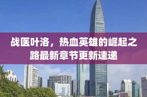 戰(zhàn)醫(yī)葉洛，熱血英雄的崛起之路最新章節(jié)更新速遞