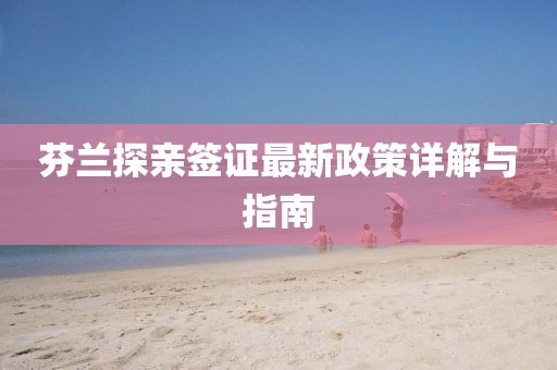 芬蘭探親簽證最新政策詳解與指南