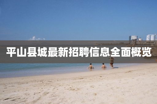 平山縣城最新招聘信息全面概覽