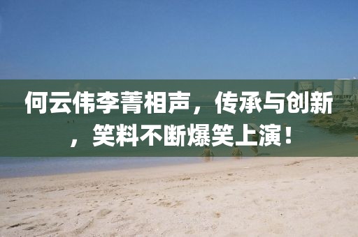 何云偉李菁相聲，傳承與創(chuàng)新，笑料不斷爆笑上演！