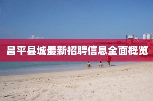 昌平縣城最新招聘信息全面概覽