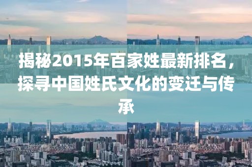 揭秘2015年百家姓最新排名，探尋中國姓氏文化的變遷與傳承