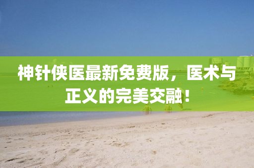 神針俠醫(yī)最新免費(fèi)版，醫(yī)術(shù)與正義的完美交融！