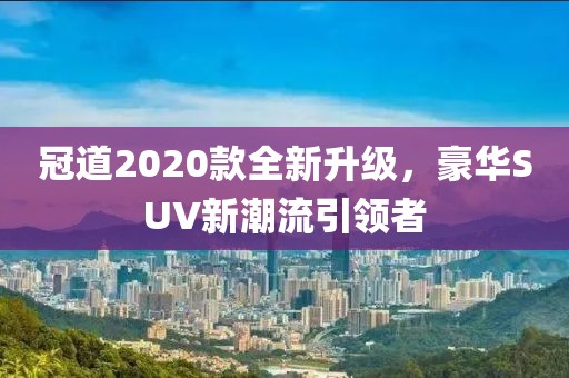 冠道2020款全新升級，豪華SUV新潮流引領(lǐng)者