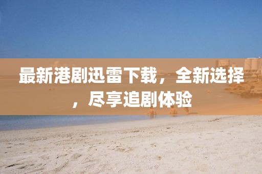 最新港劇迅雷下載，全新選擇，盡享追劇體驗(yàn)