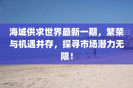 海城供求世界最新一期，繁榮與機(jī)遇并存，探尋市場(chǎng)潛力無(wú)限！