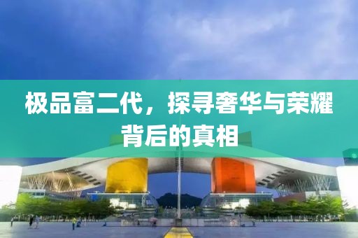 極品富二代，探尋奢華與榮耀背后的真相