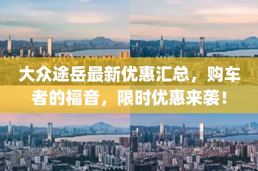 大眾途岳最新優(yōu)惠匯總，購車者的福音，限時優(yōu)惠來襲！