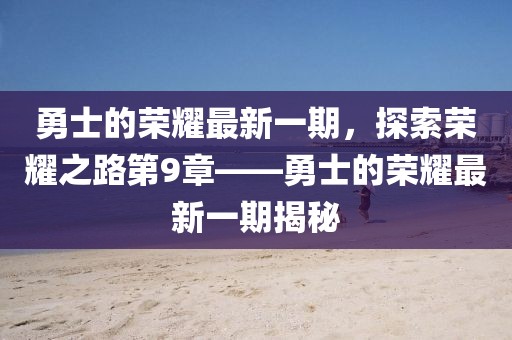 勇士的榮耀最新一期，探索榮耀之路第9章——勇士的榮耀最新一期揭秘