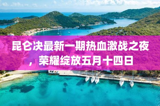 昆侖決最新一期熱血激戰(zhàn)之夜，榮耀綻放五月十四日