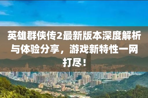 英雄群俠傳2最新版本深度解析與體驗分享，游戲新特性一網(wǎng)打盡！