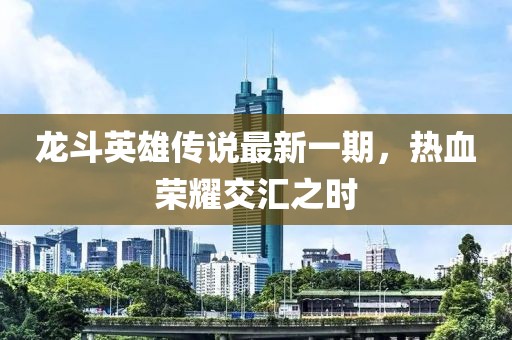 龍斗英雄傳說(shuō)最新一期，熱血榮耀交匯之時(shí)