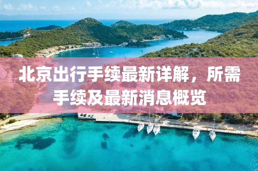 北京出行手續(xù)最新詳解，所需手續(xù)及最新消息概覽