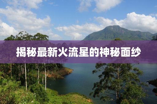 揭秘最新火流星的神秘面紗