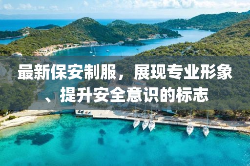 最新保安制服，展現(xiàn)專業(yè)形象、提升安全意識的標(biāo)志