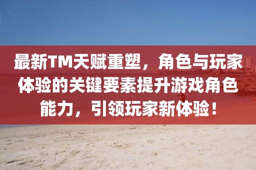最新TM天賦重塑，角色與玩家體驗(yàn)的關(guān)鍵要素提升游戲角色能力，引領(lǐng)玩家新體驗(yàn)！